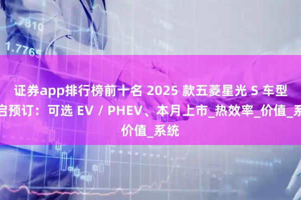 证券app排行榜前十名 2025 款五菱星光 S 车型开启预订：可选 EV / PHEV、本月上市_热效率_价值_系统