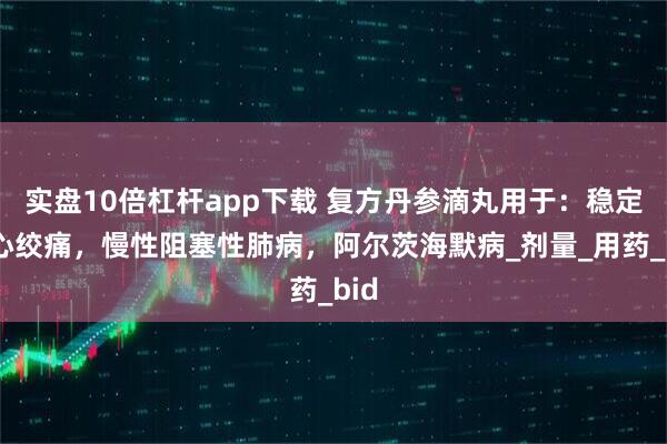 实盘10倍杠杆app下载 复方丹参滴丸用于：稳定性心绞痛，慢性阻塞性肺病，阿尔茨海默病_剂量_用药_bid