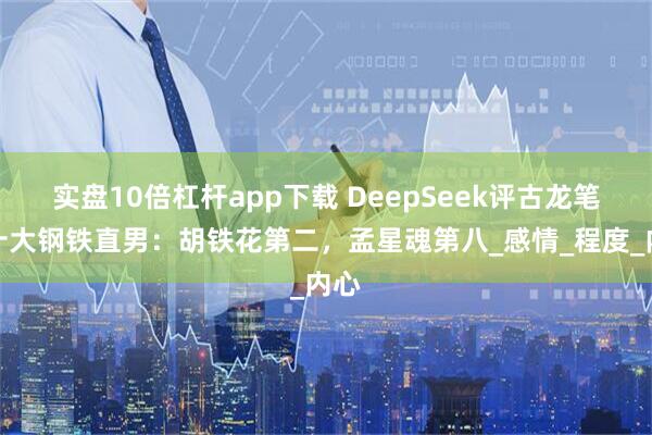 实盘10倍杠杆app下载 DeepSeek评古龙笔下十大钢铁直男：胡铁花第二，孟星魂第八_感情_程度_内心
