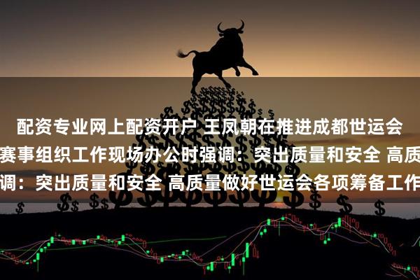 配资专业网上配资开户 王凤朝在推进成都世运会气象服务、火炬传递和赛事组织工作现场办公时强调：突出质量和安全 高质量做好世运会各项筹备工作