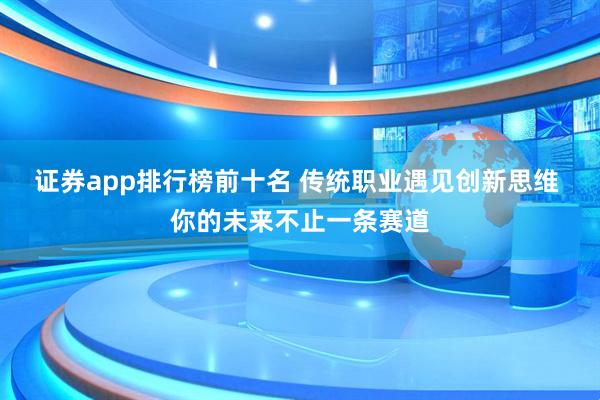 证券app排行榜前十名 传统职业遇见创新思维 你的未来不止一条赛道