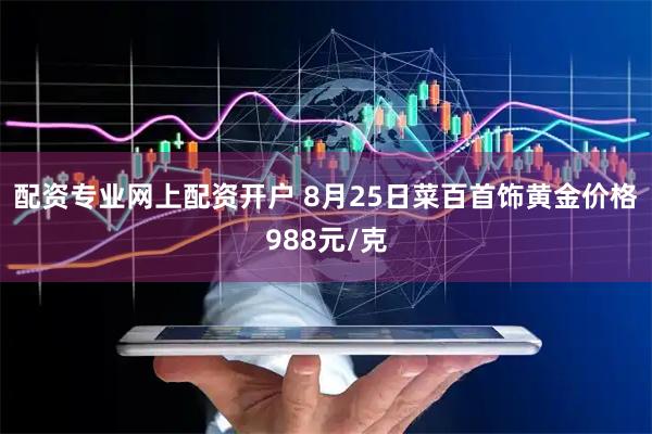 配资专业网上配资开户 8月25日菜百首饰黄金价格988元/克