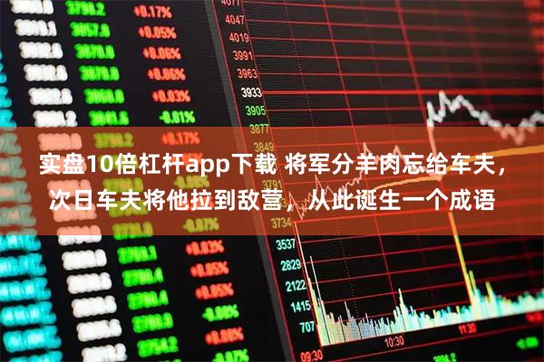 实盘10倍杠杆app下载 将军分羊肉忘给车夫，次日车夫将他拉到敌营，从此诞生一个成语