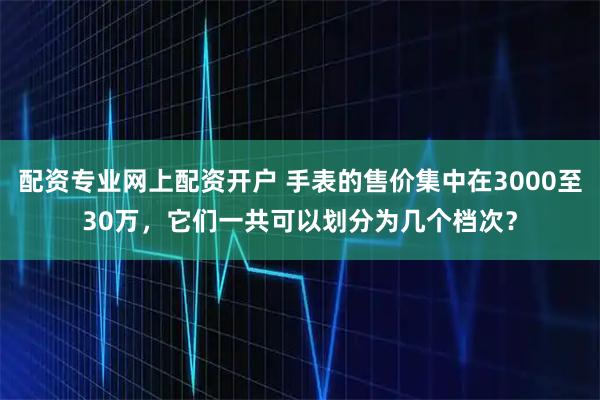 配资专业网上配资开户 手表的售价集中在3000至30万，它们一共可以划分为几个档次？