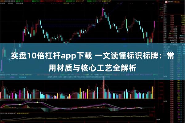 实盘10倍杠杆app下载 一文读懂标识标牌：常用材质与核心工艺全解析