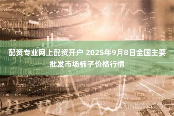 配资专业网上配资开户 2025年9月8日全国主要批发市场柿子价格行情