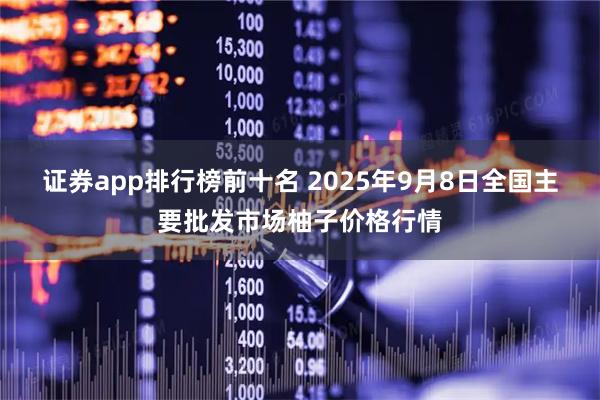 证券app排行榜前十名 2025年9月8日全国主要批发市场柚子价格行情