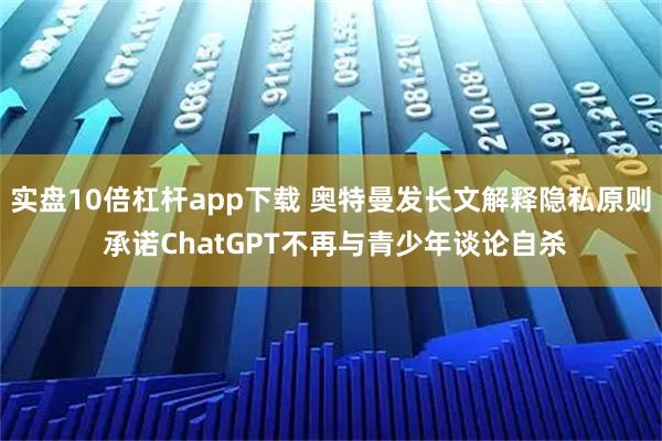 实盘10倍杠杆app下载 奥特曼发长文解释隐私原则 承诺ChatGPT不再与青少年谈论自杀