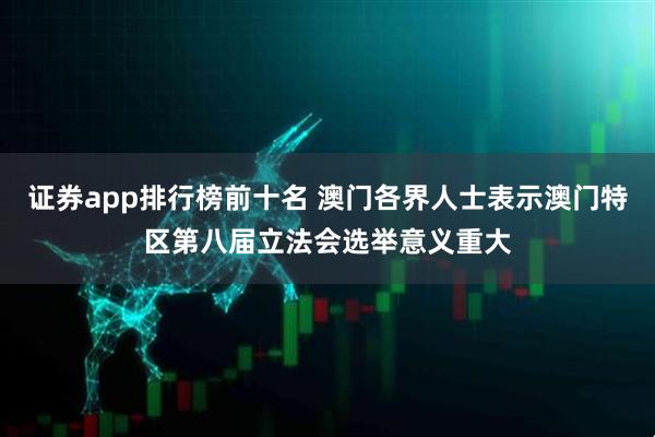 证券app排行榜前十名 澳门各界人士表示澳门特区第八届立法会选举意义重大