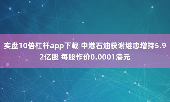 实盘10倍杠杆app下载 中港石油获谢继忠增持5.92亿股 每股作价0.0001港元
