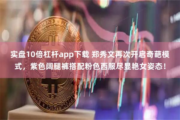 实盘10倍杠杆app下载 郑秀文再次开启奇葩模式，紫色阔腿裤搭配粉色西服尽显艳女姿态！