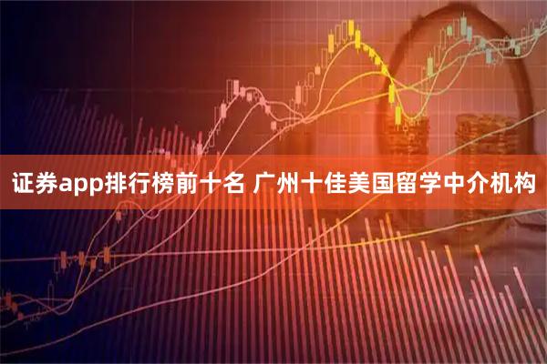 证券app排行榜前十名 广州十佳美国留学中介机构