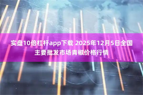 实盘10倍杠杆app下载 2025年12月5日全国主要批发市场青椒价格行情