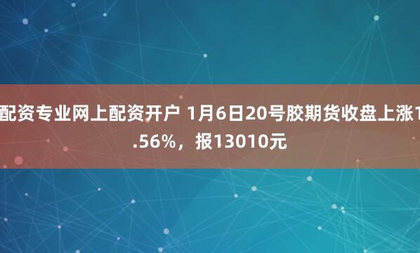 配资专业网上配资开户 1月6日20号胶期货收盘上涨1.56%，报13010元