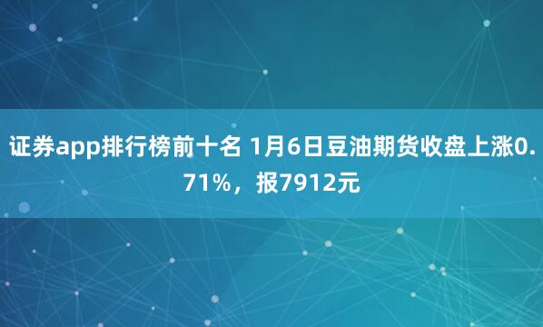 证券app排行榜前十名 1月6日豆油期货收盘上涨0.71%，报7912元