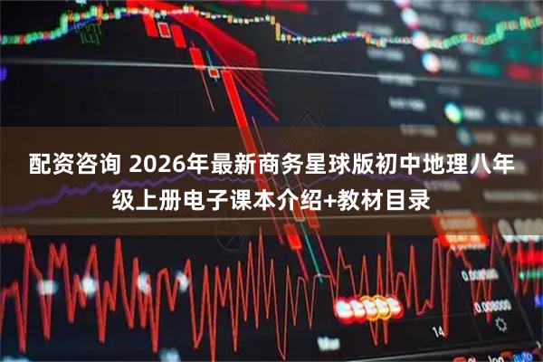 配资咨询 2026年最新商务星球版初中地理八年级上册电子课本介绍+教材目录